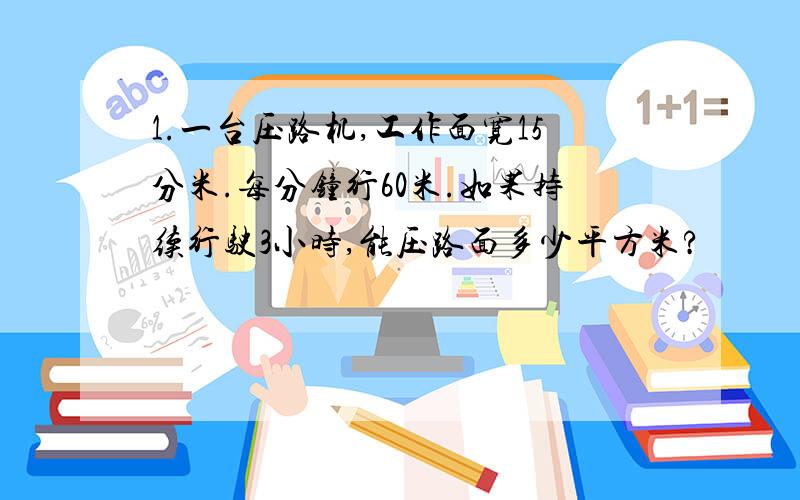 1.一台压路机,工作面宽15分米.每分钟行60米.如果持续行驶3小时,能压路面多少平方米?