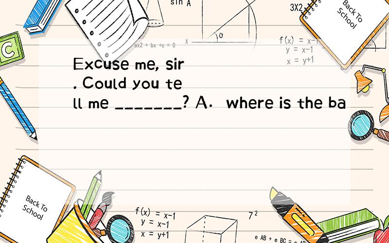 Excuse me, sir. Could you tell me _______? A．where is the ba