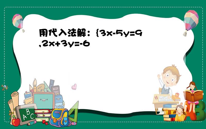 用代入法解：{3x-5y=9,2x+3y=-6