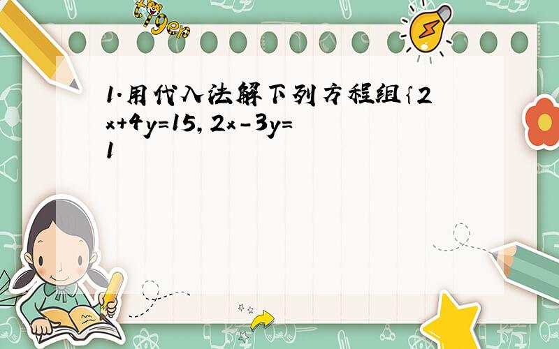 1.用代入法解下列方程组｛2x+4y=15,2x-3y=1