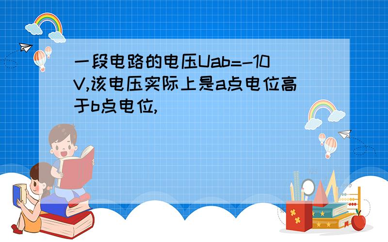 一段电路的电压Uab=-10V,该电压实际上是a点电位高于b点电位,