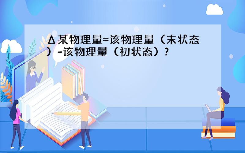 Δ某物理量=该物理量（末状态）-该物理量（初状态）?