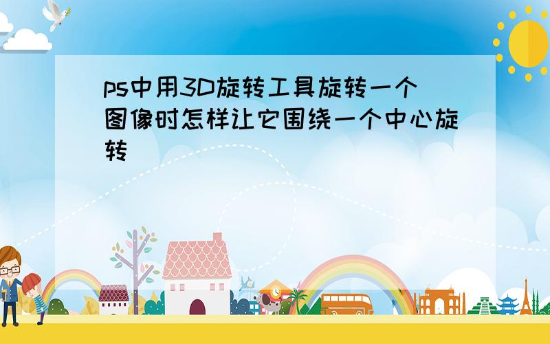 ps中用3D旋转工具旋转一个图像时怎样让它围绕一个中心旋转