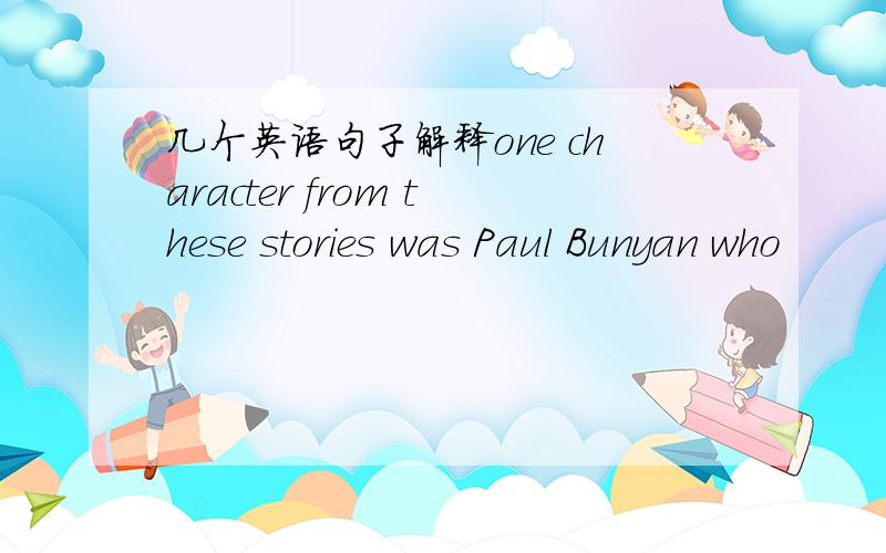 几个英语句子解释one character from these stories was Paul Bunyan who