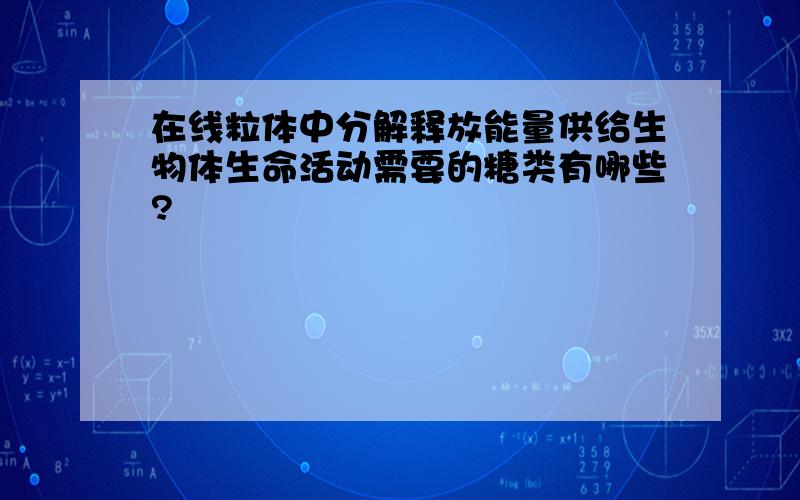 在线粒体中分解释放能量供给生物体生命活动需要的糖类有哪些?