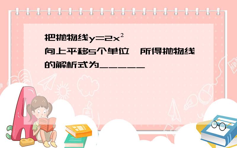 把抛物线y=2x²向上平移5个单位,所得抛物线的解析式为_____