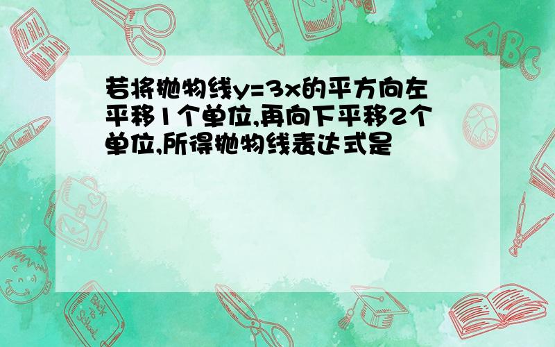 若将抛物线y=3x的平方向左平移1个单位,再向下平移2个单位,所得抛物线表达式是