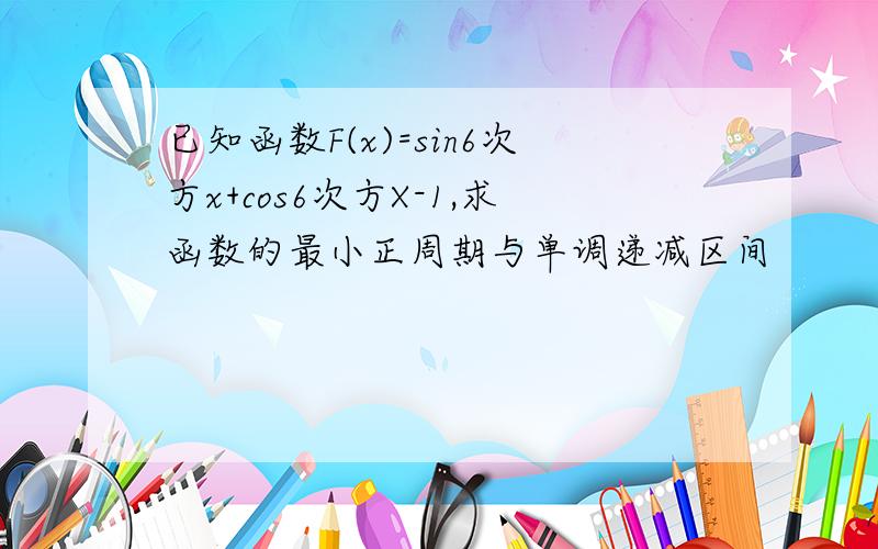 已知函数F(x)=sin6次方x+cos6次方X-1,求函数的最小正周期与单调递减区间