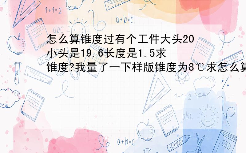 怎么算锥度过有个工件大头20小头是19.6长度是1.5求锥度?我量了一下样版锥度为8℃求怎么算的?