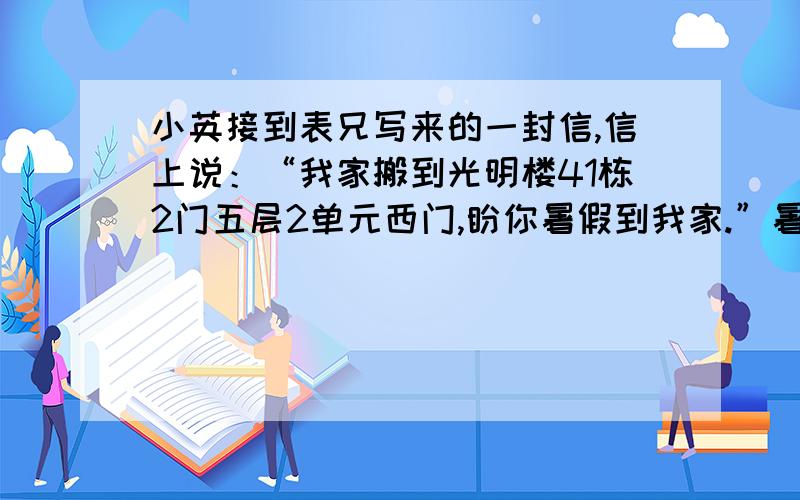 小英接到表兄写来的一封信,信上说：“我家搬到光明楼41栋2门五层2单元西门,盼你暑假到我家.”暑假小英去表兄家,只见门上