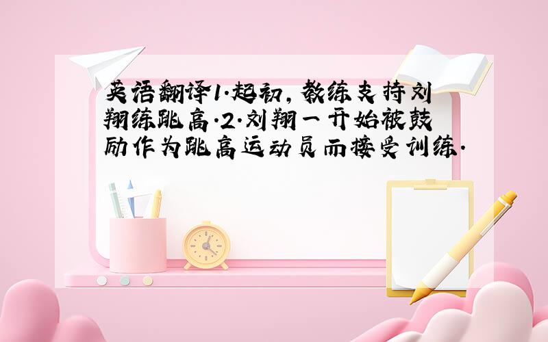 英语翻译1.起初,教练支持刘翔练跳高.2.刘翔一开始被鼓励作为跳高运动员而接受训练.