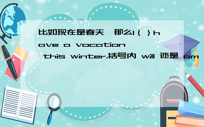 比如现在是春天,那么I（）have a vocation this winter.括号内 will 还是 am goin