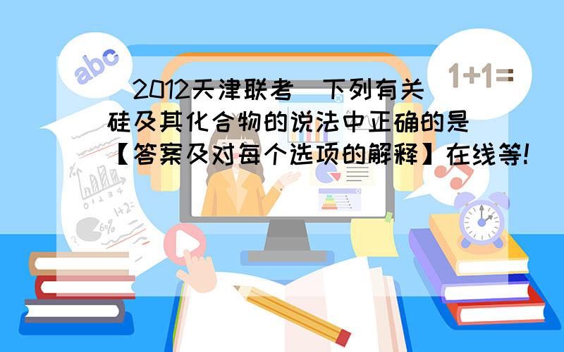 （2012天津联考）下列有关硅及其化合物的说法中正确的是【答案及对每个选项的解释】在线等!