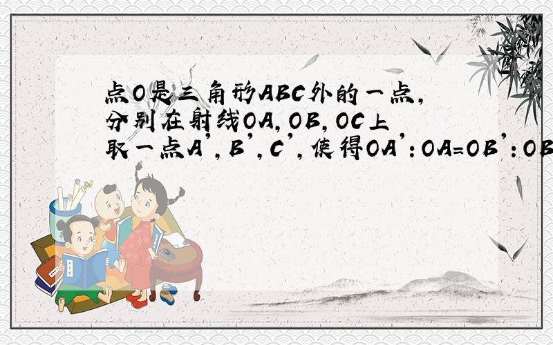 点O是三角形ABC外的一点,分别在射线OA,OB,OC上取一点A',B',C',使得OA'：OA=OB'：OB=OC'：