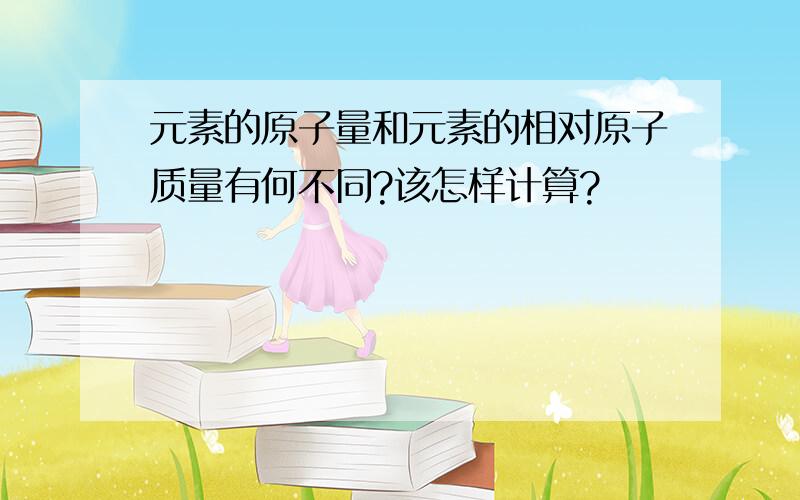 元素的原子量和元素的相对原子质量有何不同?该怎样计算?