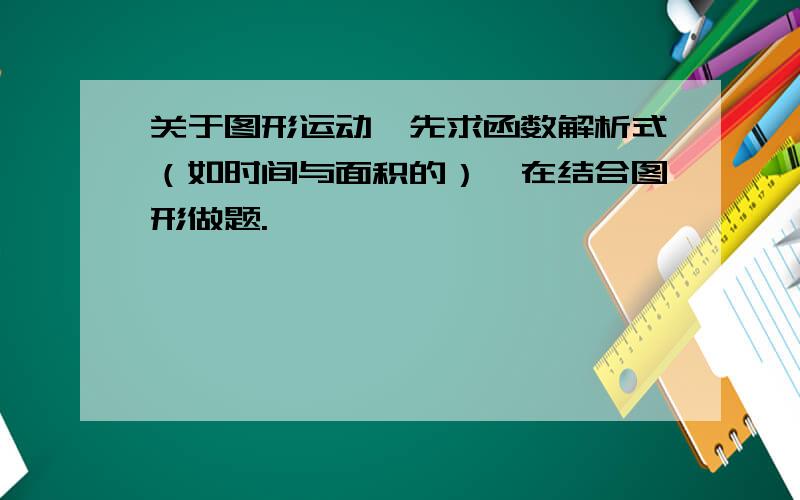 关于图形运动,先求函数解析式（如时间与面积的）,在结合图形做题.