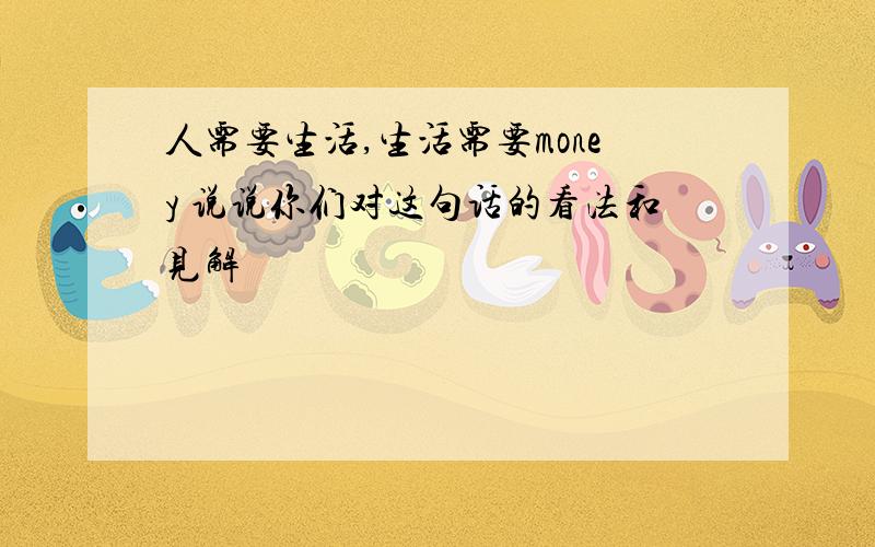 人需要生活,生活需要money 说说你们对这句话的看法和见解