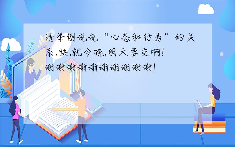 请举例说说“心态和行为”的关系.快,就今晚,明天要交啊!谢谢谢谢谢谢谢谢谢谢!