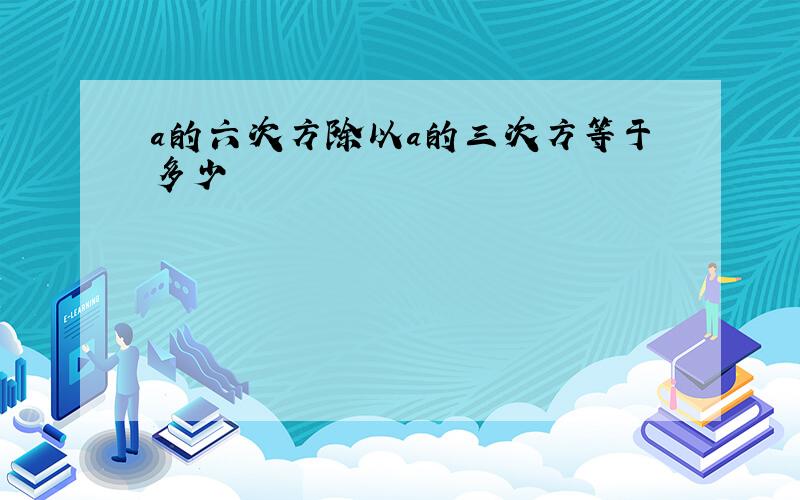 a的六次方除以a的三次方等于多少