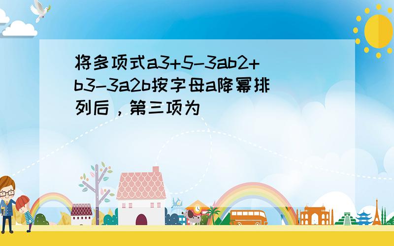 将多项式a3+5-3ab2+b3-3a2b按字母a降幂排列后，第三项为______．