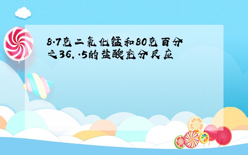 8.7克二氧化锰和80克百分之36,.5的盐酸充分反应