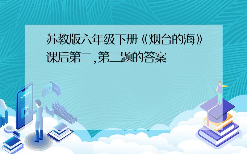 苏教版六年级下册《烟台的海》课后第二,第三题的答案