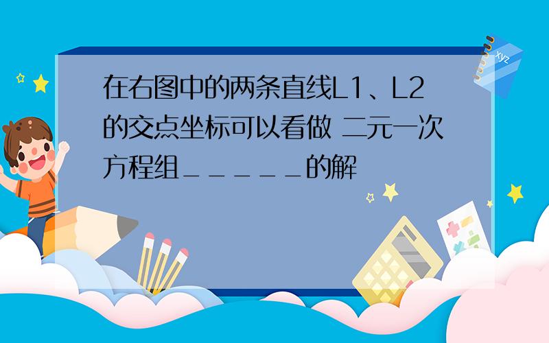 在右图中的两条直线L1、L2的交点坐标可以看做 二元一次方程组_____的解