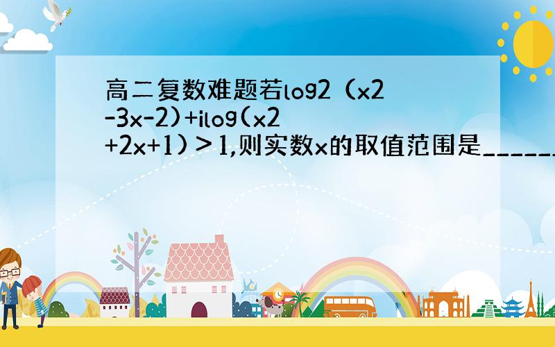 高二复数难题若log2（x2-3x-2)+ilog(x2+2x+1)＞1,则实数x的取值范围是______.(请数学高手