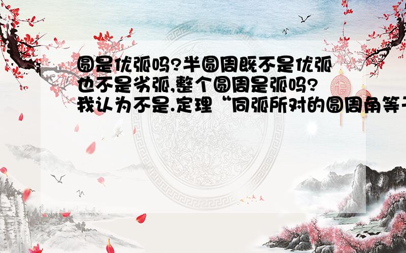 圆是优弧吗?半圆周既不是优弧也不是劣弧,整个圆周是弧吗?我认为不是.定理“同弧所对的圆周角等于该弧所对的圆心角的一半”中