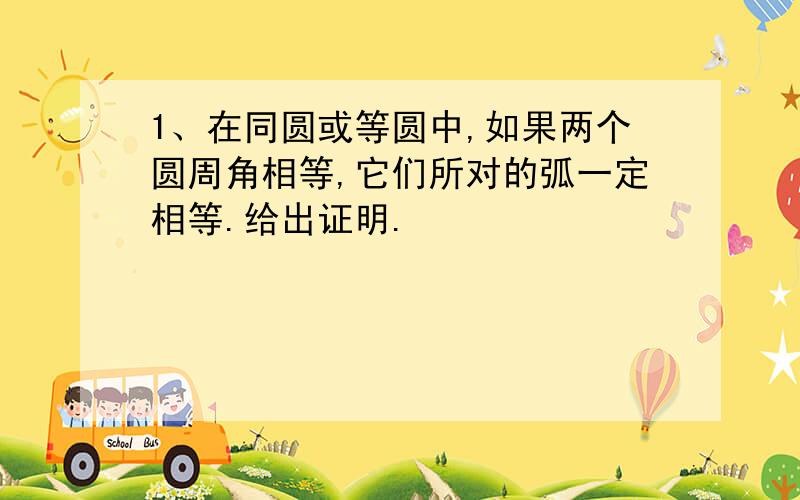 1、在同圆或等圆中,如果两个圆周角相等,它们所对的弧一定相等.给出证明.