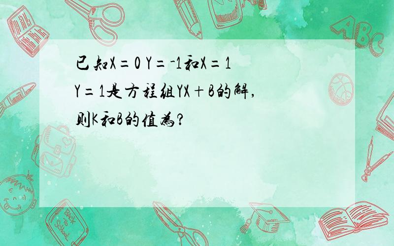 已知X=0 Y=-1和X=1Y=1是方程组YX+B的解,则K和B的值为?