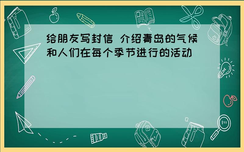 给朋友写封信 介绍青岛的气候和人们在每个季节进行的活动