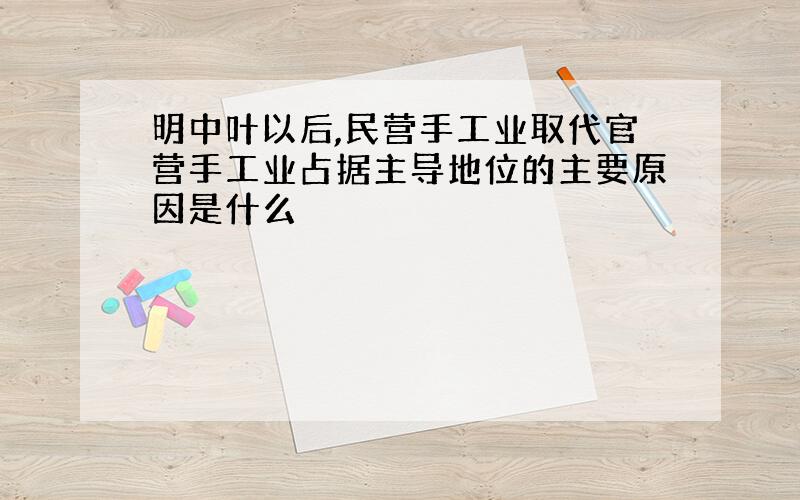 明中叶以后,民营手工业取代官营手工业占据主导地位的主要原因是什么