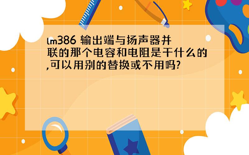 lm386 输出端与扬声器并联的那个电容和电阻是干什么的,可以用别的替换或不用吗?