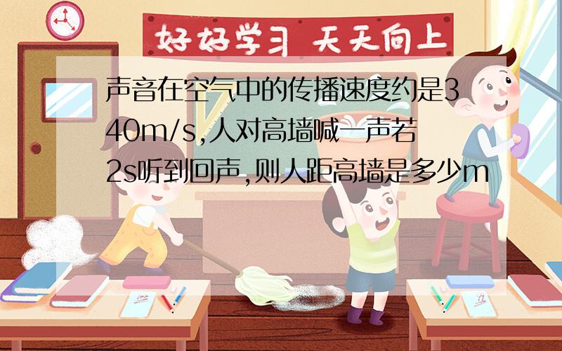 声音在空气中的传播速度约是340m/s,人对高墙喊一声若2s听到回声,则人距高墙是多少m