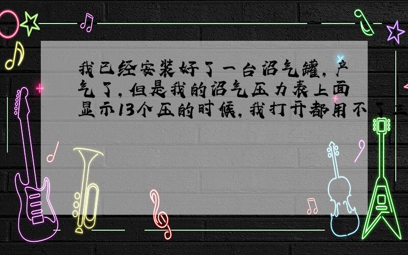 我已经安装好了一台沼气罐,产气了,但是我的沼气压力表上面显示13个压的时候,我打开都用不了三十分钟,是什么原因啊,我没有