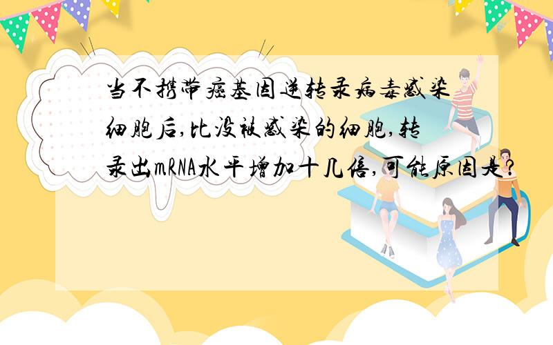 当不携带癌基因逆转录病毒感染细胞后,比没被感染的细胞,转录出mRNA水平增加十几倍,可能原因是?