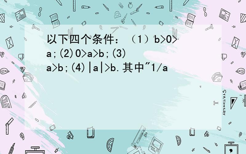 以下四个条件：（1）b>0>a;(2)0>a>b;(3)a>b;(4)|a|>b.其中