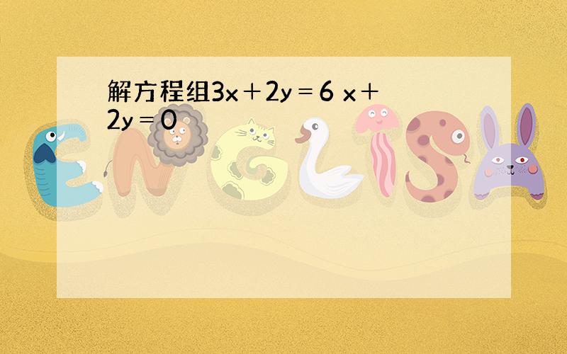 解方程组3x＋2y＝6 x＋2y＝0