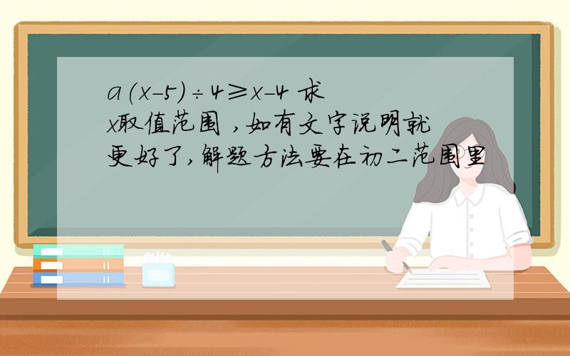 a(x-5)÷4≥x-4 求x取值范围 ,如有文字说明就更好了,解题方法要在初二范围里