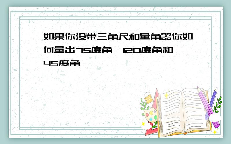 如果你没带三角尺和量角器你如何量出75度角,120度角和45度角