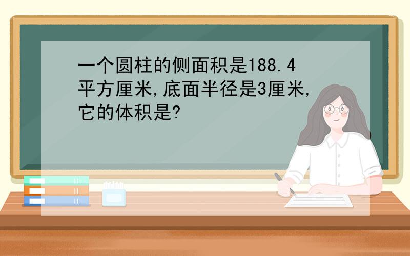 一个圆柱的侧面积是188.4平方厘米,底面半径是3厘米,它的体积是?