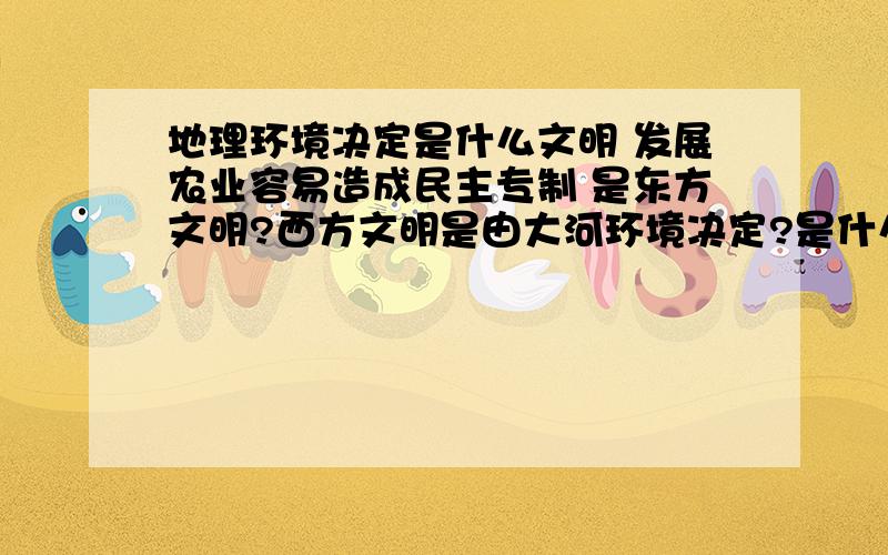 地理环境决定是什么文明 发展农业容易造成民主专制 是东方文明?西方文明是由大河环境决定?是什么制度?