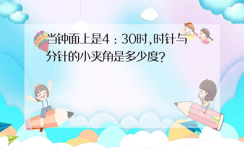 当钟面上是4：30时,时针与分针的小夹角是多少度?