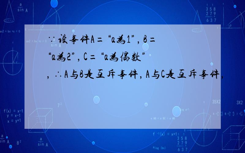 ∵设事件A=“a为1”，B=“a为2”，C=“a为偶数”，∴A与B是互斥事件，A与C是互斥事件，