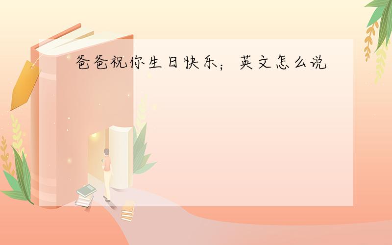 爸爸祝你生日快乐；英文怎么说