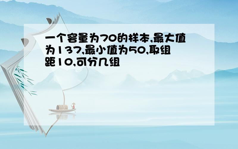 一个容量为70的样本,最大值为137,最小值为50,取组距10,可分几组