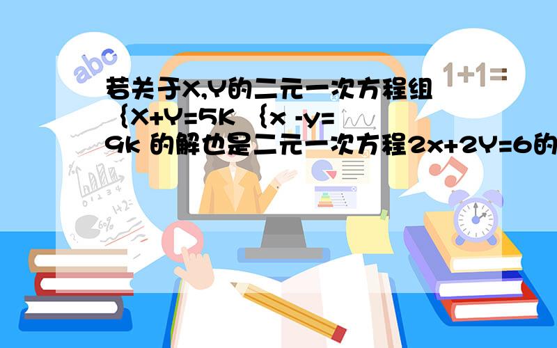 若关于X,Y的二元一次方程组｛X+Y=5K ｛x -y=9k 的解也是二元一次方程2x+2Y=6的解,则K的值为