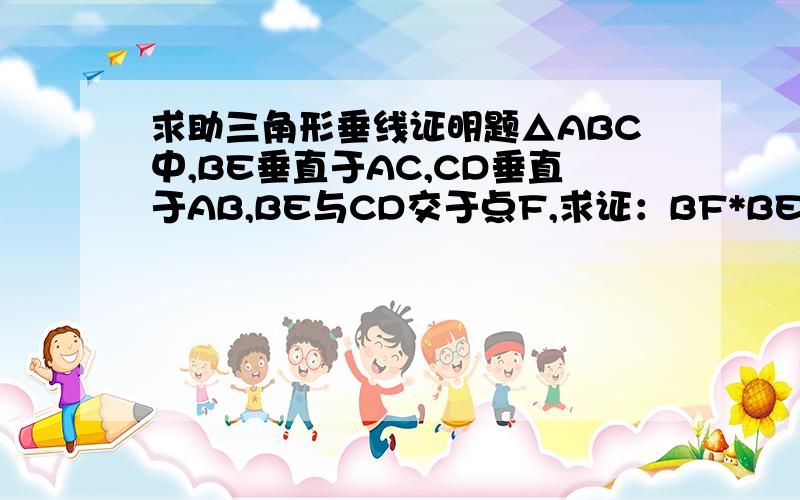 求助三角形垂线证明题△ABC中,BE垂直于AC,CD垂直于AB,BE与CD交于点F,求证：BF*BE+VF*CD=BC^