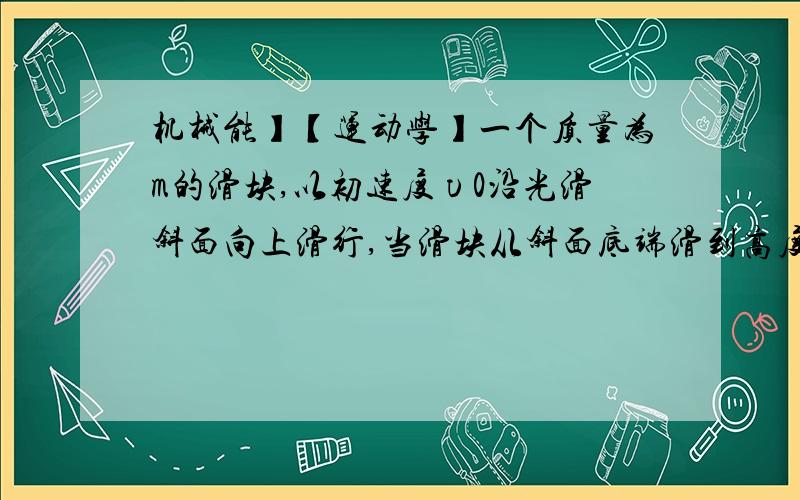 机械能】【运动学】一个质量为m的滑块,以初速度υ0沿光滑斜面向上滑行,当滑块从斜面底端滑到高度为h的地方时,滑块的机械能